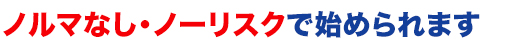 ノルマ無し・ノーリスクで始められます。