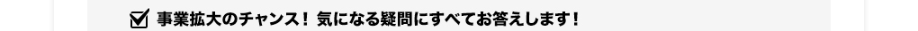 事業拡大のチャンス！気になる疑問に全てお答えします！