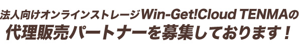 法人向けオンラインストレージWin-Get!Cloud TENMAの代理販売パートナーを募集しております！